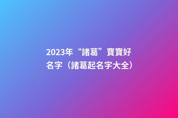 2023年“諸葛”寶寶好名字（諸葛起名字大全）