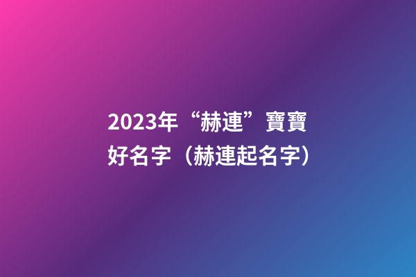 2023年“赫連”寶寶好名字（赫連起名字）