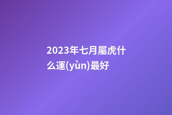 2023年七月屬虎什么運(yùn)最好