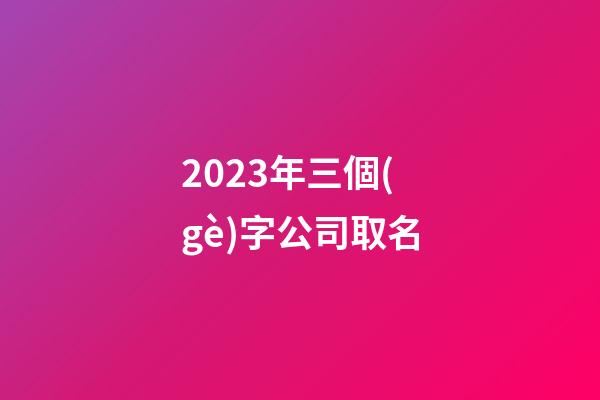 2023年三個(gè)字公司取名