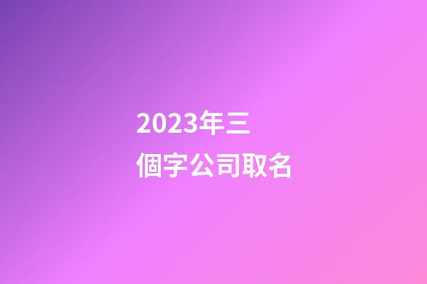 2023年三個字公司取名