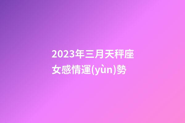 2023年三月天秤座女感情運(yùn)勢-第1張-星座運(yùn)勢-玄機(jī)派