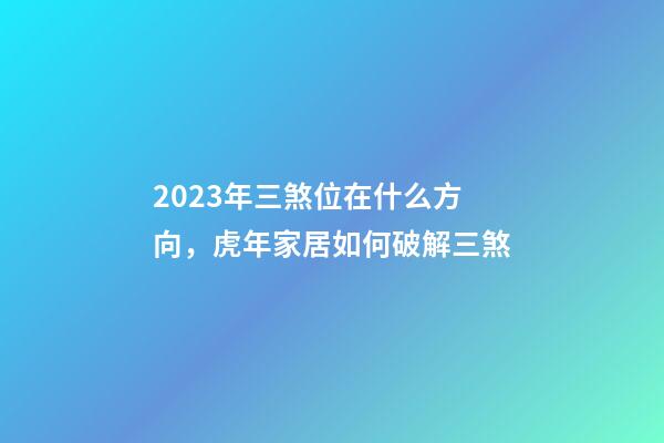 2023年三煞位在什么方向，虎年家居如何破解三煞