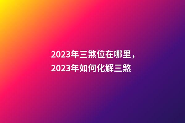 2023年三煞位在哪里，2023年如何化解三煞