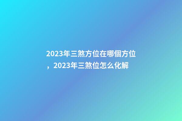 2023年三煞方位在哪個方位，2023年三煞位怎么化解
