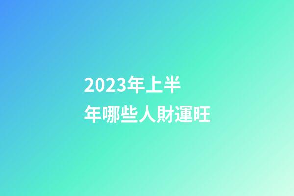 2023年上半年哪些人財運旺