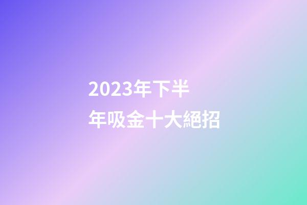 2023年下半年吸金十大絕招