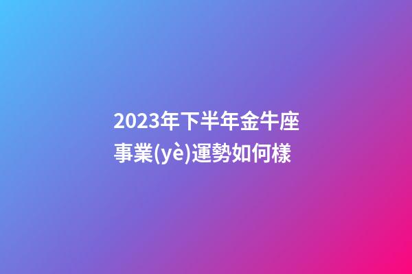 2023年下半年金牛座事業(yè)運勢如何樣-第1張-星座運勢-玄機派
