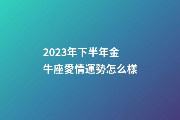 2023年下半年金牛座愛情運勢怎么樣-第1張-星座運勢-玄機派