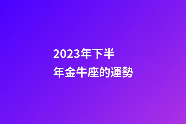 2023年下半年金牛座的運勢-第1張-星座運勢-玄機派