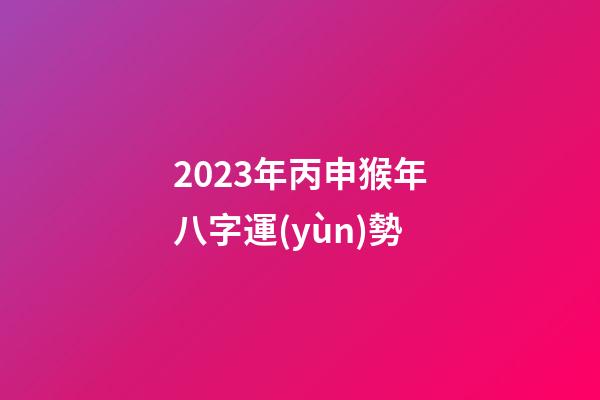 2023年丙申猴年八字運(yùn)勢