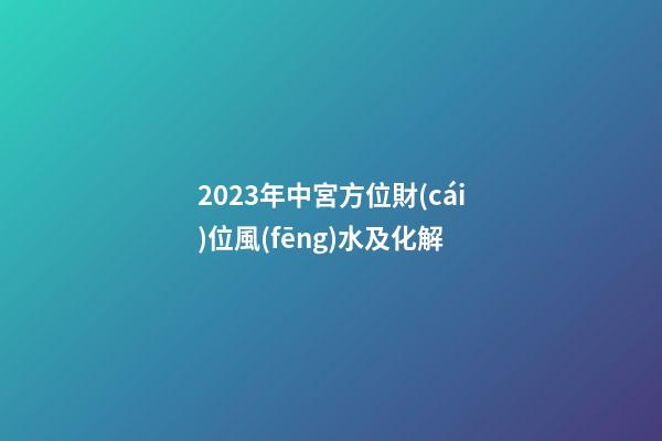 2023年中宮方位財(cái)位風(fēng)水及化解