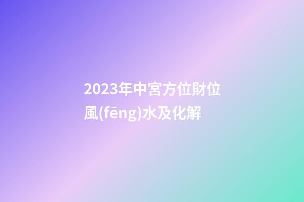 2023年中宮方位財位風(fēng)水及化解