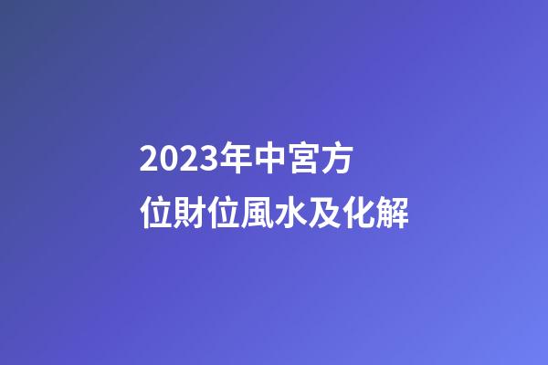 2023年中宮方位財位風水及化解