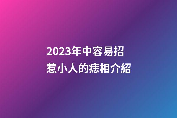 2023年中容易招惹小人的痣相介紹