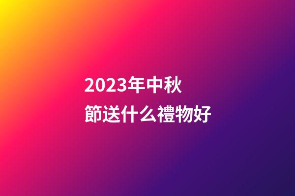2023年中秋節送什么禮物好