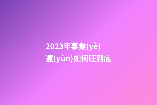 2023年事業(yè)運(yùn)如何旺到底