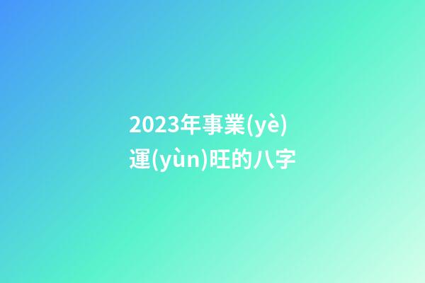 2023年事業(yè)運(yùn)旺的八字