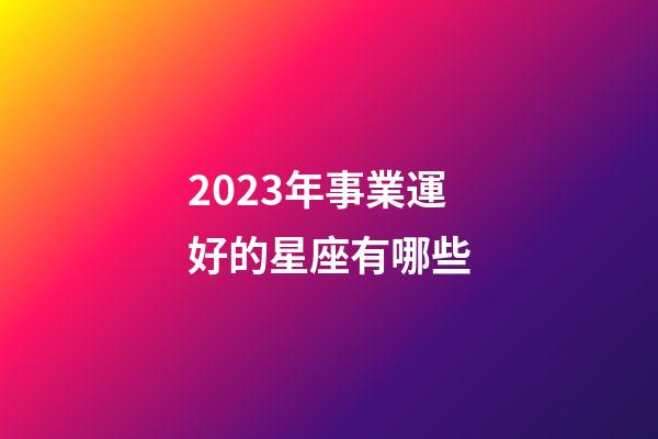 2023年事業運好的星座有哪些-第1張-星座運勢-玄機派