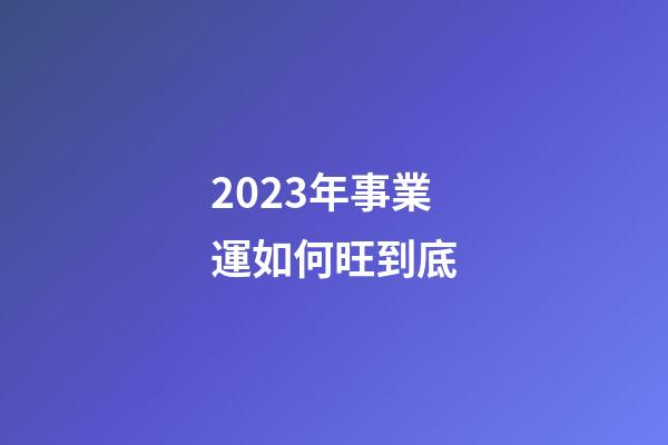 2023年事業運如何旺到底
