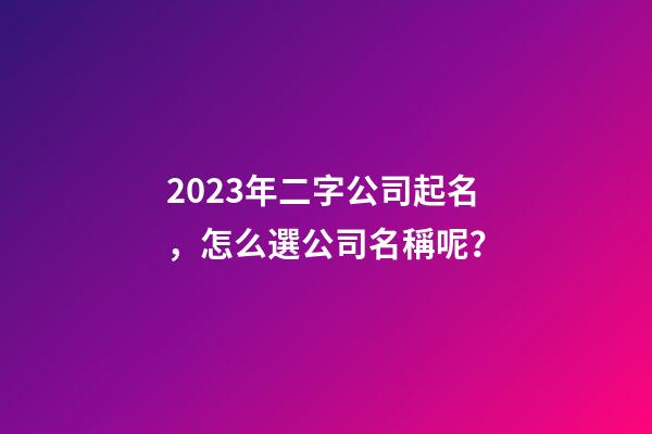 2023年二字公司起名，怎么選公司名稱呢？-第1張-公司起名-玄機派