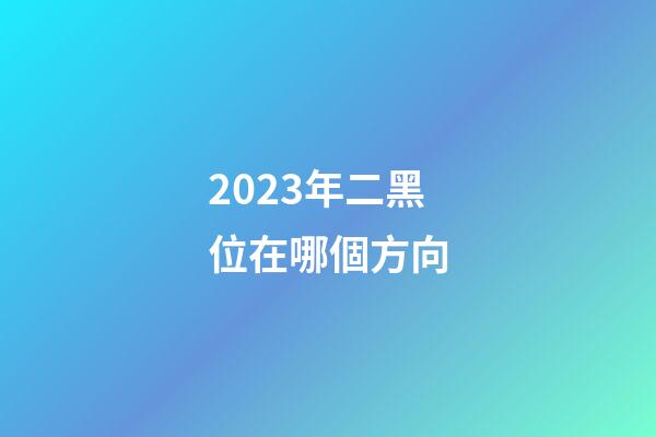 2023年二黑位在哪個方向