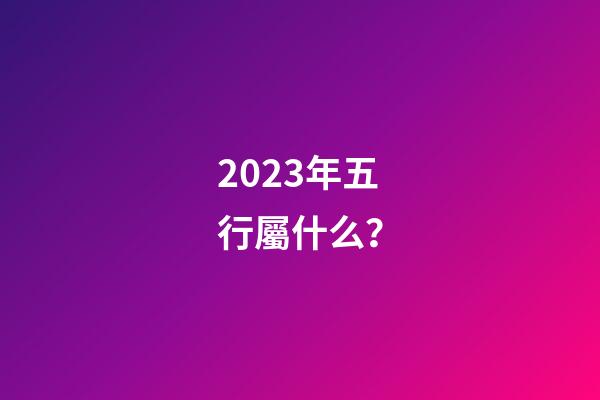 2023年五行屬什么？