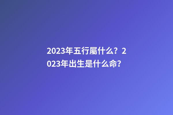 2023年五行屬什么？2023年出生是什么命？