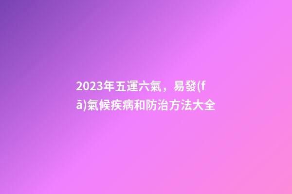 2023年五運六氣，易發(fā)氣候疾病和防治方法大全