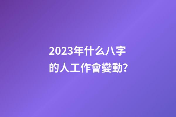 2023年什么八字的人工作會變動？
