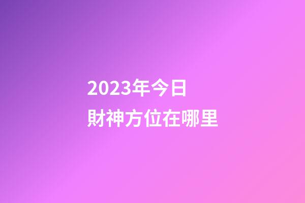2023年今日財神方位在哪里