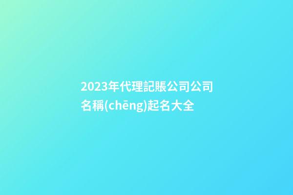 2023年代理記賬公司公司名稱(chēng)起名大全-第1張-公司起名-玄機(jī)派
