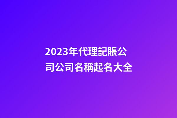 2023年代理記賬公司公司名稱起名大全-第1張-公司起名-玄機派