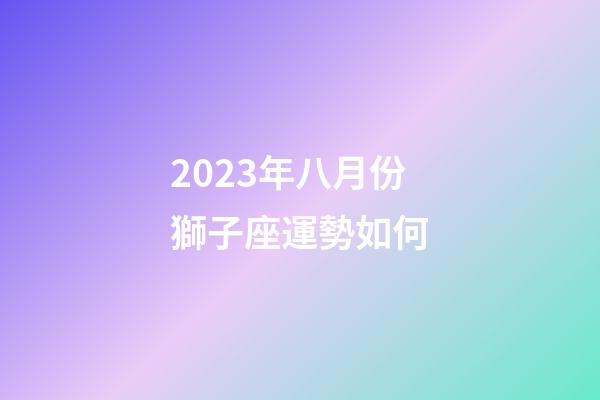 2023年八月份獅子座運勢如何-第1張-星座運勢-玄機派