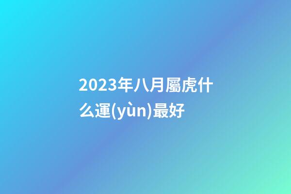 2023年八月屬虎什么運(yùn)最好
