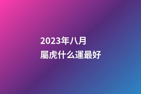 2023年八月屬虎什么運最好