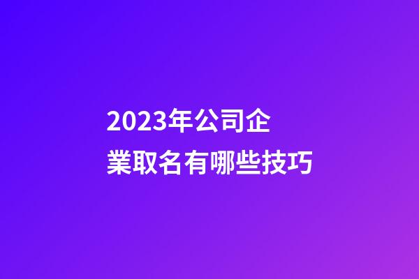 2023年公司企業取名有哪些技巧