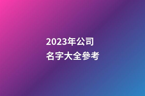 2023年公司名字大全參考-第1張-公司起名-玄機(jī)派