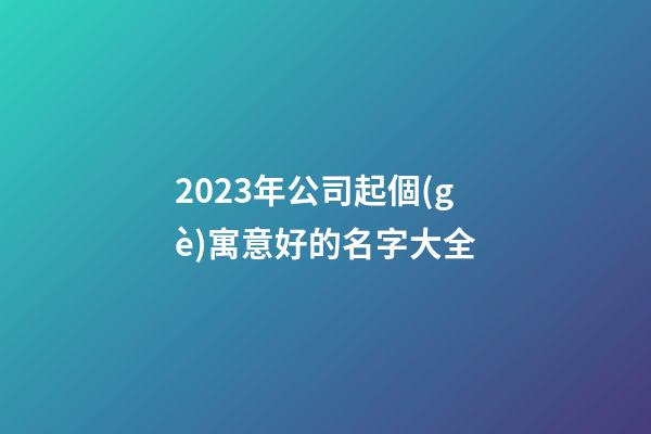 2023年公司起個(gè)寓意好的名字大全-第1張-公司起名-玄機(jī)派