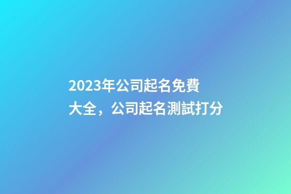 2023年公司起名免費大全，公司起名測試打分-第1張-公司起名-玄機派