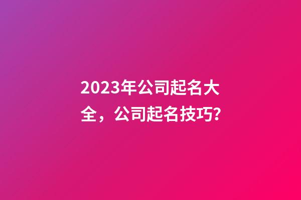 2023年公司起名大全，公司起名技巧？