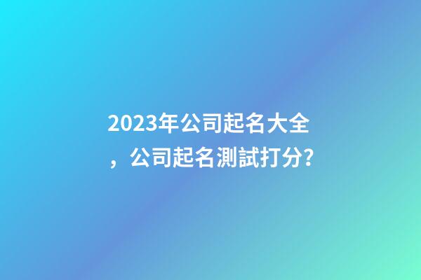 2023年公司起名大全，公司起名測試打分？-第1張-公司起名-玄機派