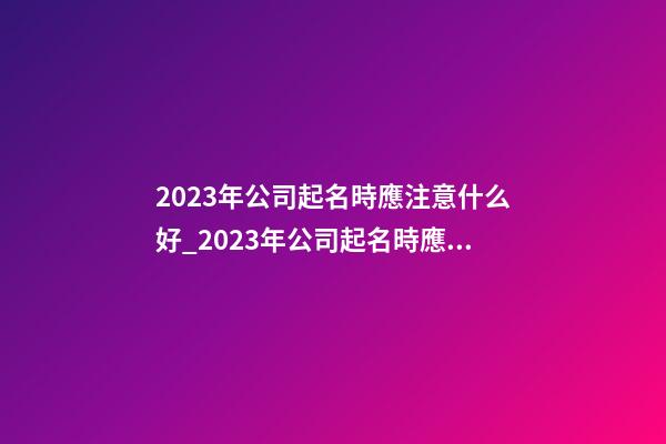 2023年公司起名時應注意什么好_2023年公司起名時應注意什么？-第1張-公司起名-玄機派