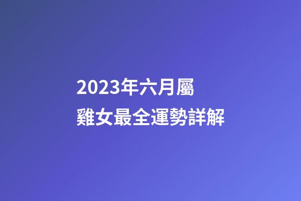 2023年六月屬雞女最全運勢詳解