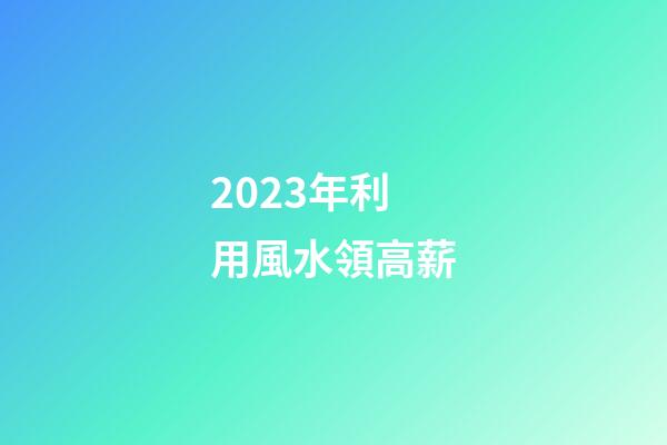 2023年利用風水領高薪