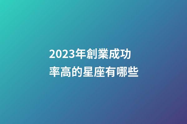 2023年創業成功率高的星座有哪些-第1張-星座運勢-玄機派