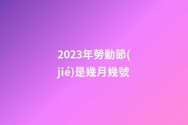 2023年勞動節(jié)是幾月幾號