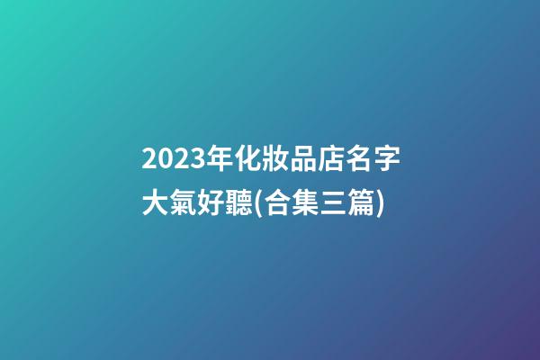 2023年化妝品店名字大氣好聽(合集三篇)-第1張-店鋪起名-玄機派