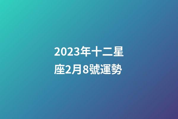2023年十二星座2月8號運勢-第1張-星座運勢-玄機派