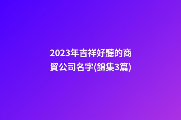 2023年吉祥好聽的商貿公司名字(錦集3篇)-第1張-公司起名-玄機派